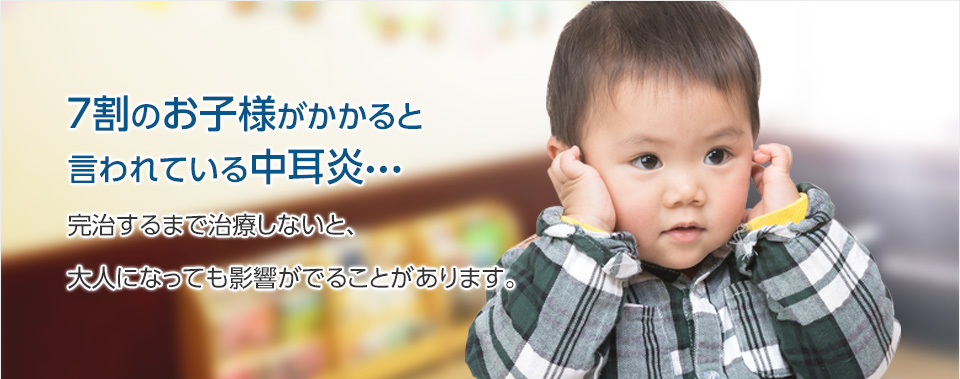 7割のお子様がかかると言われている中耳炎・・・完治するまで治療しないと、大人になっても影響が出ることがあります。