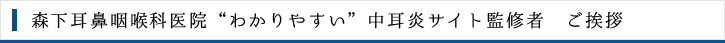 森下耳鼻咽喉科医院“わかりやすい”中耳炎サイト監修者　ご挨拶
