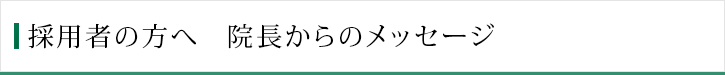 採用者の方へ　院長からのメッセージ